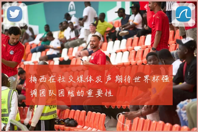 梅西在社交媒体发声期待世界杯强调团队团结的重要性