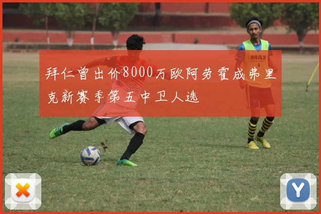 拜仁曾出价8000万欧阿劳霍成弗里克新赛季第五中卫人选