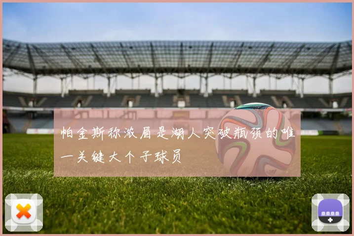 帕金斯称浓眉是湖人突破瓶颈的唯一关键大个子球员
