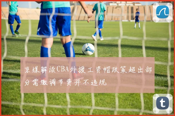 京媒解读CBA外援工资帽政策超出部分需缴调节费并不违规