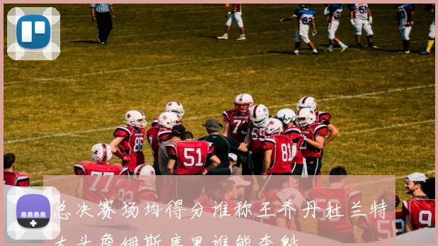 总决赛场均得分谁称王乔丹杜兰特大头詹姆斯库里谁能夺魁