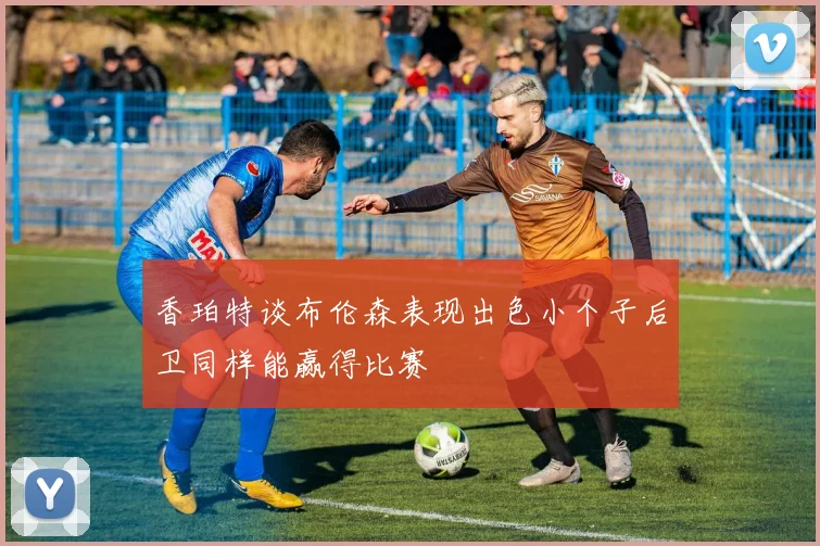 香珀特谈布伦森表现出色小个子后卫同样能赢得比赛