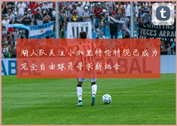 湖人队关注小加里特伦特现已成为完全自由球员寻求新机会