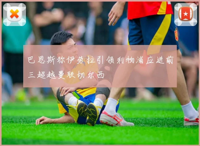 巴恩斯称伊劳拉引领利物浦应进前三超越曼联切尔西
