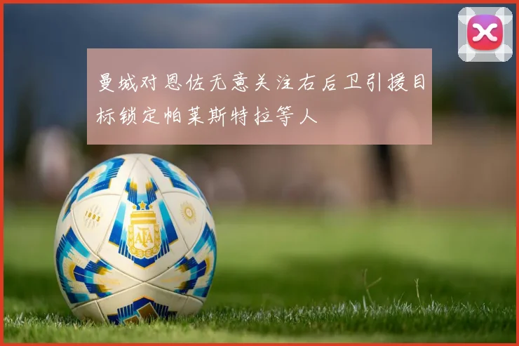 曼城对恩佐无意关注右后卫引援目标锁定帕莱斯特拉等人