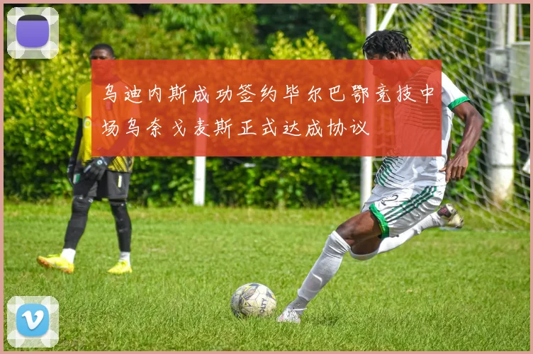乌迪内斯成功签约毕尔巴鄂竞技中场乌奈戈麦斯正式达成协议