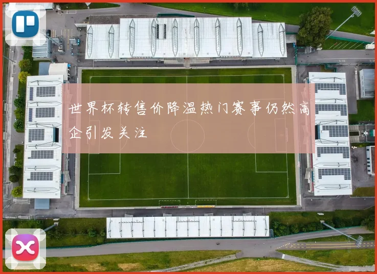 世界杯转售价降温热门赛事仍然高企引发关注