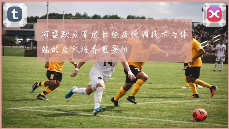 布雷默分享成长经历强调技术与体能的后天培养重要性
