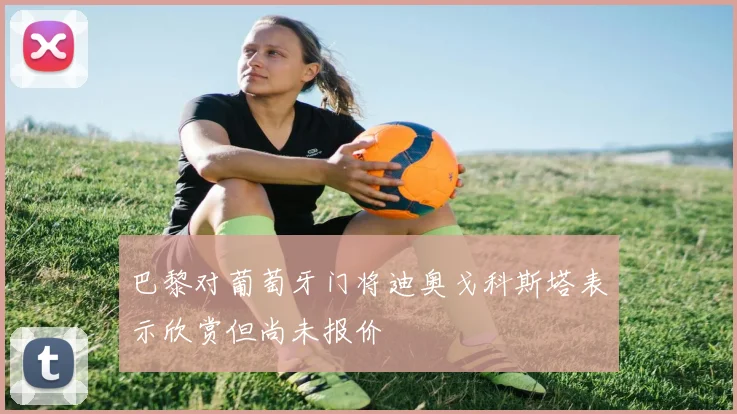 巴黎对葡萄牙门将迪奥戈科斯塔表示欣赏但尚未报价