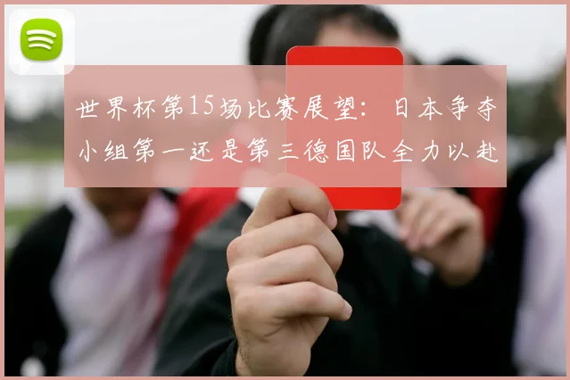 世界杯第15场比赛展望：日本争夺小组第一还是第三德国队全力以赴不轻言放水