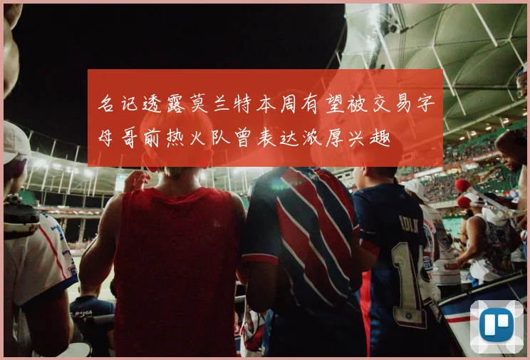 名记透露莫兰特本周有望被交易字母哥前热火队曾表达浓厚兴趣