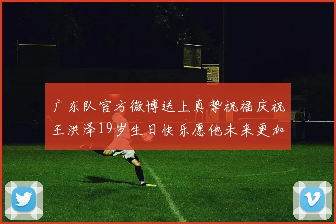 广东队官方微博送上真挚祝福庆祝王洪泽19岁生日快乐愿他未来更加辉煌