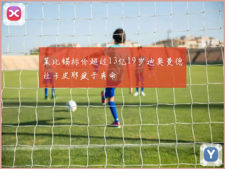 莱比锡标价超过13亿19岁迪奥曼德让卡皮耶疲于奔命