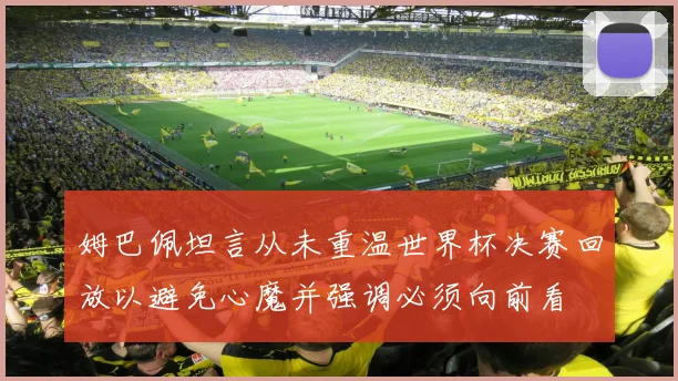 姆巴佩坦言从未重温世界杯决赛回放以避免心魔并强调必须向前看