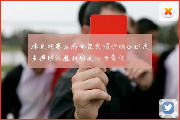 林良铭赛后感慨错失帽子戏法但更重视球队胜利的决心与责任