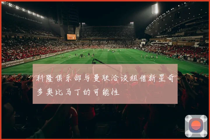 科隆俱乐部与曼联洽谈租借新星奇多奥比马丁的可能性